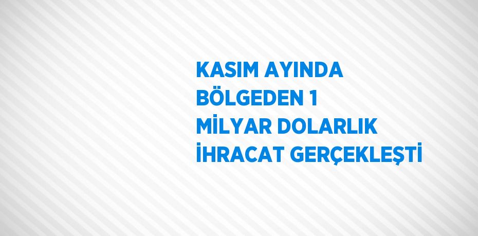 KASIM AYINDA BÖLGEDEN 1 MİLYAR DOLARLIK İHRACAT GERÇEKLEŞTİ