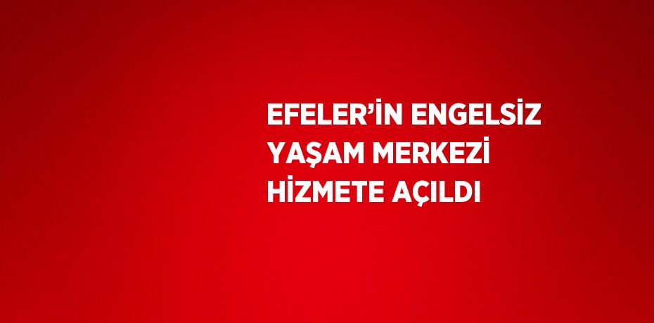 EFELER’İN ENGELSİZ YAŞAM MERKEZİ HİZMETE AÇILDI