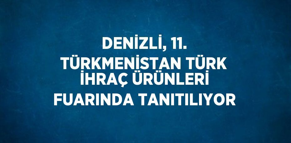 DENİZLİ, 11. TÜRKMENİSTAN TÜRK İHRAÇ ÜRÜNLERİ FUARINDA TANITILIYOR