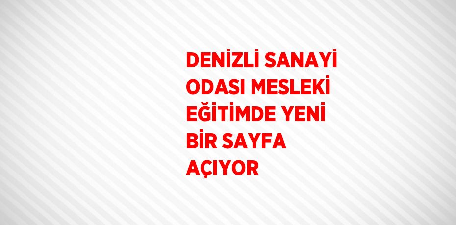 DENİZLİ SANAYİ ODASI MESLEKİ EĞİTİMDE YENİ BİR SAYFA AÇIYOR