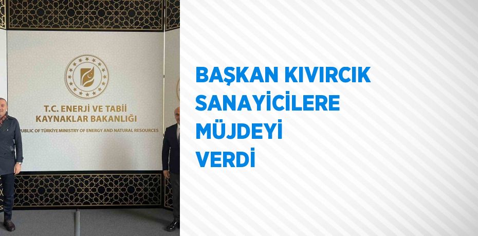 BAŞKAN KIVIRCIK SANAYİCİLERE MÜJDEYİ VERDİ