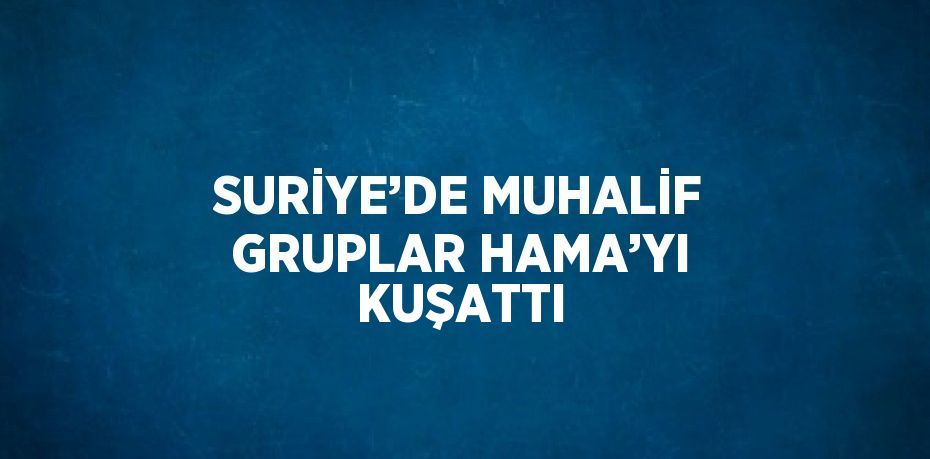 SURİYE’DE MUHALİF GRUPLAR HAMA’YI KUŞATTI