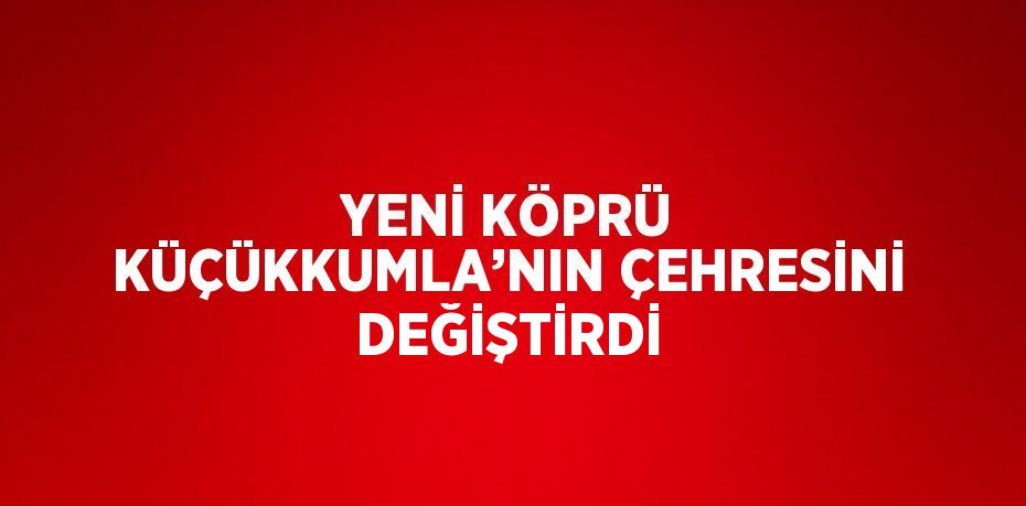 YENİ KÖPRÜ KÜÇÜKKUMLA’NIN ÇEHRESİNİ DEĞİŞTİRDİ