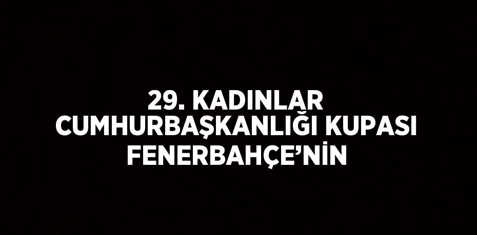 29. KADINLAR CUMHURBAŞKANLIĞI KUPASI FENERBAHÇE’NİN