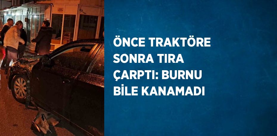 ÖNCE TRAKTÖRE SONRA TIRA ÇARPTI: BURNU BİLE KANAMADI