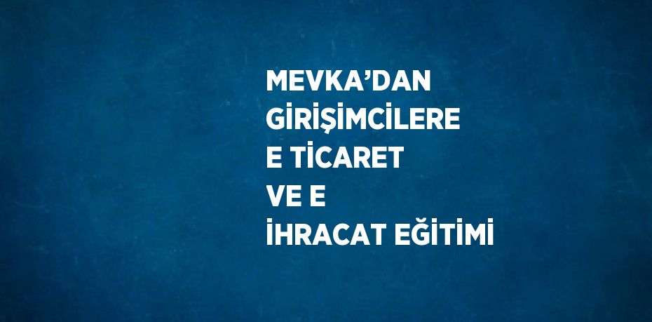 MEVKA’DAN GİRİŞİMCİLERE E TİCARET VE E İHRACAT EĞİTİMİ