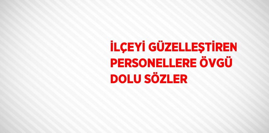 İLÇEYİ GÜZELLEŞTİREN PERSONELLERE ÖVGÜ DOLU SÖZLER