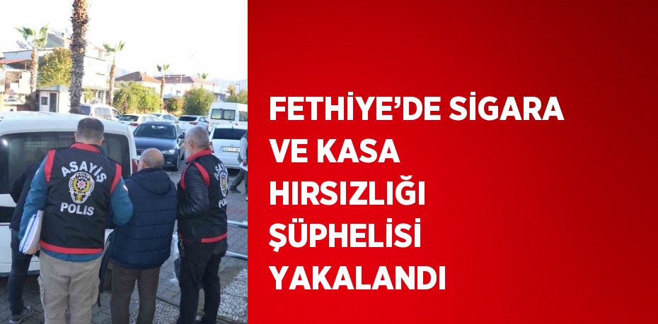 FETHİYE’DE SİGARA VE KASA HIRSIZLIĞI ŞÜPHELİSİ YAKALANDI