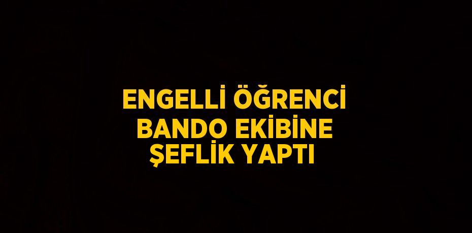 ENGELLİ ÖĞRENCİ BANDO EKİBİNE ŞEFLİK YAPTI