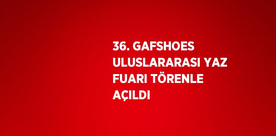 36. GAFSHOES ULUSLARARASI YAZ FUARI TÖRENLE AÇILDI