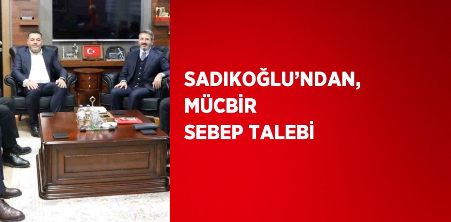 SADIKOĞLU’NDAN, MÜCBİR SEBEP TALEBİ