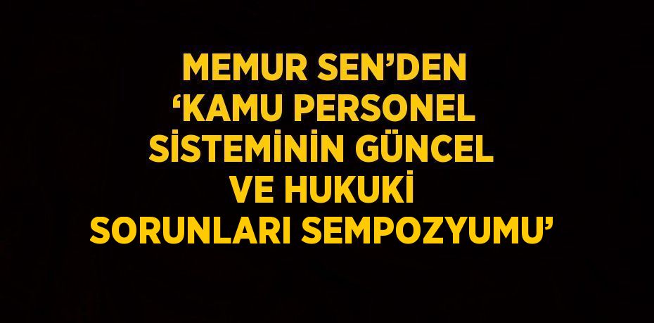 MEMUR SEN’DEN ‘KAMU PERSONEL SİSTEMİNİN GÜNCEL VE HUKUKİ SORUNLARI SEMPOZYUMU’