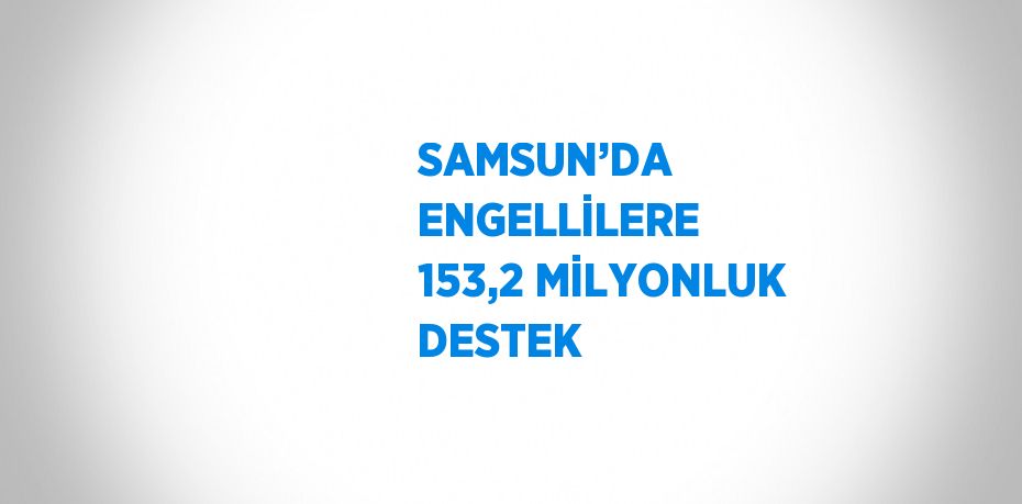 SAMSUN’DA ENGELLİLERE 153,2 MİLYONLUK DESTEK