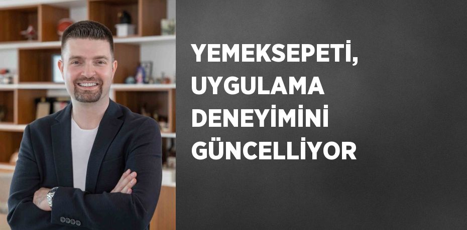 YEMEKSEPETİ, UYGULAMA DENEYİMİNİ GÜNCELLİYOR