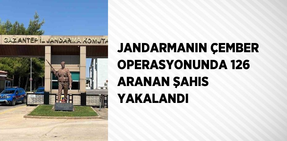 JANDARMANIN ÇEMBER OPERASYONUNDA 126 ARANAN ŞAHIS YAKALANDI