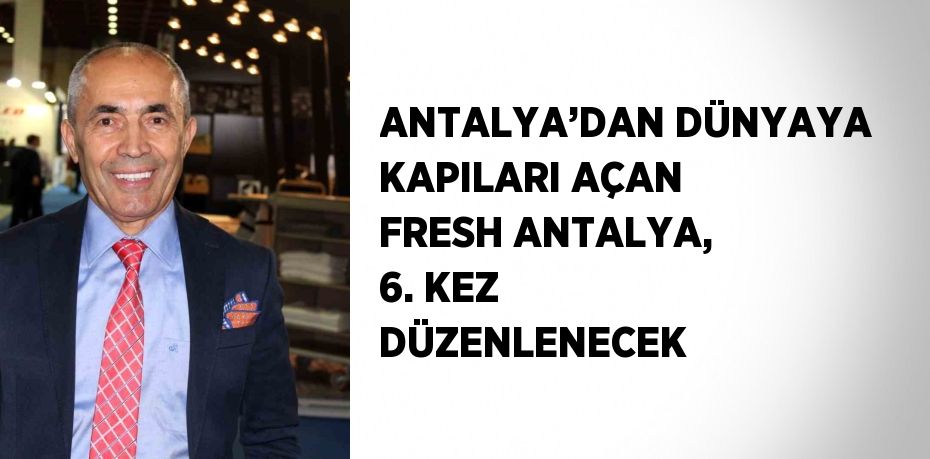 ANTALYA’DAN DÜNYAYA KAPILARI AÇAN FRESH ANTALYA, 6. KEZ DÜZENLENECEK