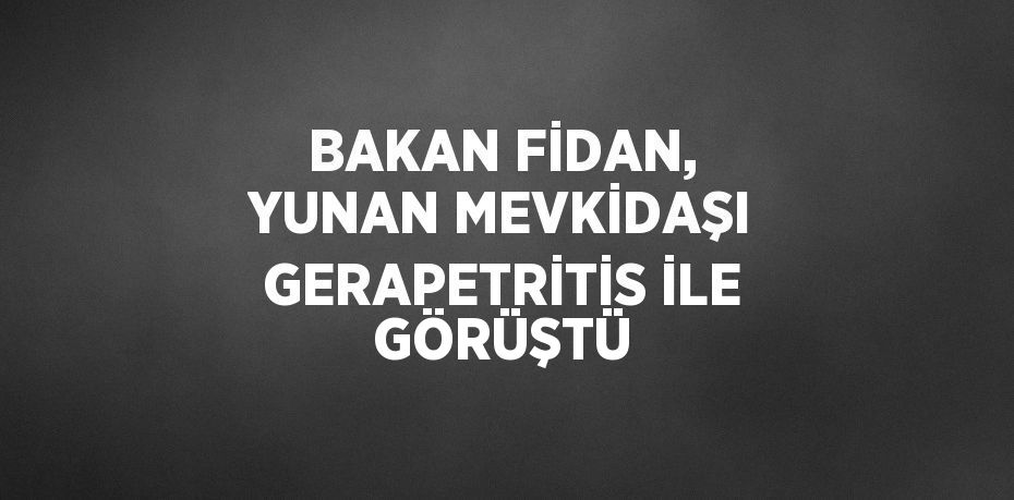 BAKAN FİDAN, YUNAN MEVKİDAŞI GERAPETRİTİS İLE GÖRÜŞTÜ