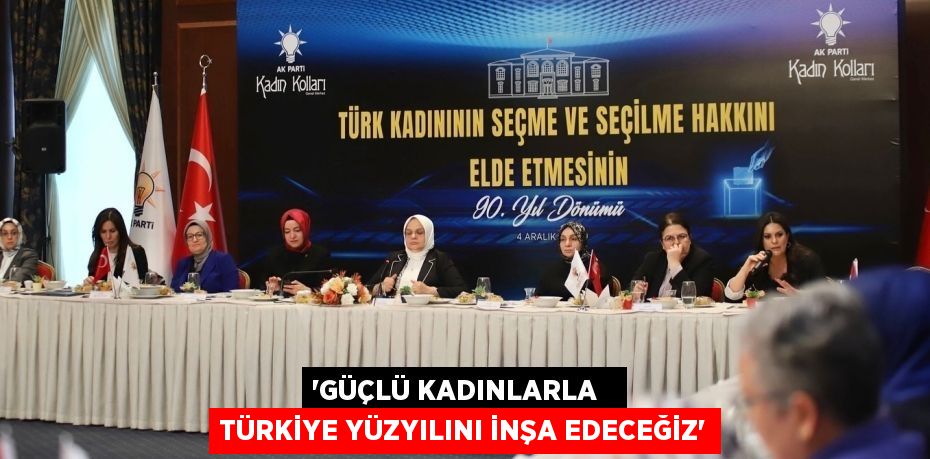 “GÜÇLÜ KADINLARLA   TÜRKİYE YÜZYILINI İNŞA EDECEĞİZ”