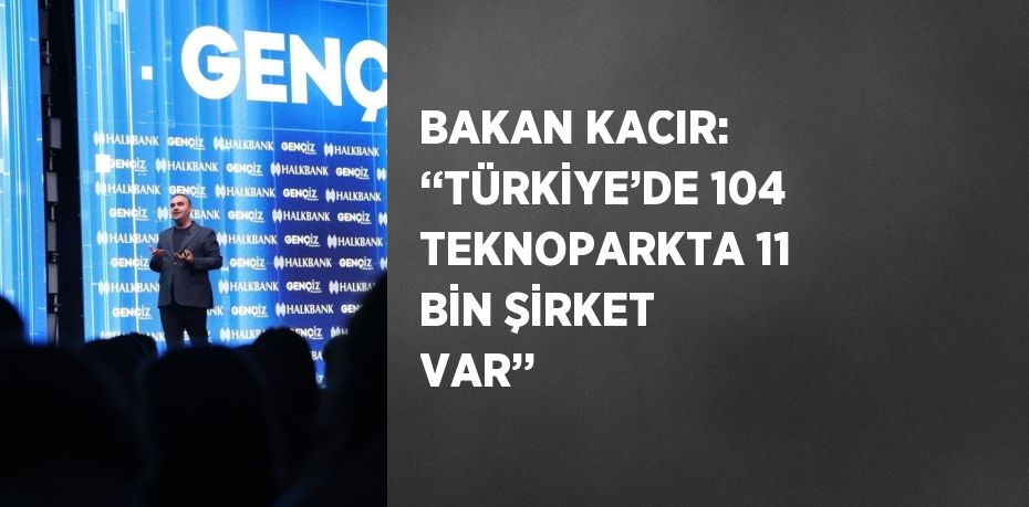 BAKAN KACIR: ‘‘TÜRKİYE’DE 104 TEKNOPARKTA 11 BİN ŞİRKET VAR’’