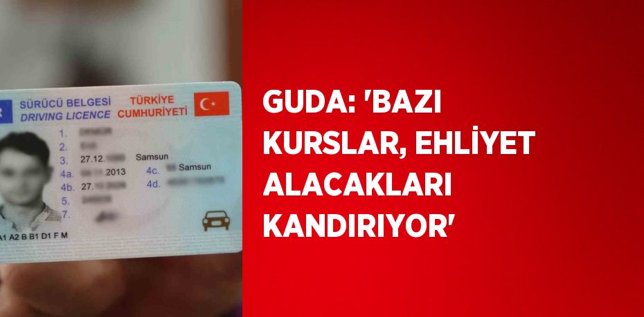 GUDA: 'BAZI KURSLAR, EHLİYET ALACAKLARI KANDIRIYOR'