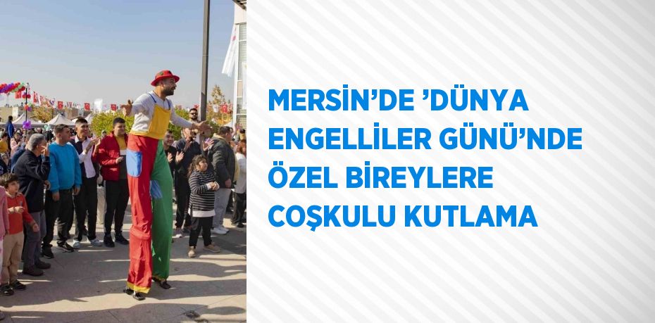 MERSİN’DE ’DÜNYA ENGELLİLER GÜNÜ’NDE ÖZEL BİREYLERE COŞKULU KUTLAMA