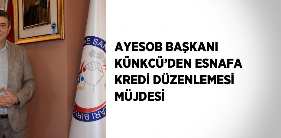 AYESOB BAŞKANI KÜNKCÜ’DEN ESNAFA KREDİ DÜZENLEMESİ MÜJDESİ