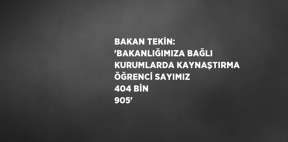 BAKAN TEKİN: 'BAKANLIĞIMIZA BAĞLI KURUMLARDA KAYNAŞTIRMA ÖĞRENCİ SAYIMIZ 404 BİN 905'