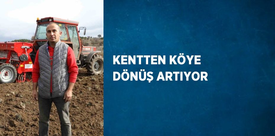 KENTTEN KÖYE DÖNÜŞ ARTIYOR