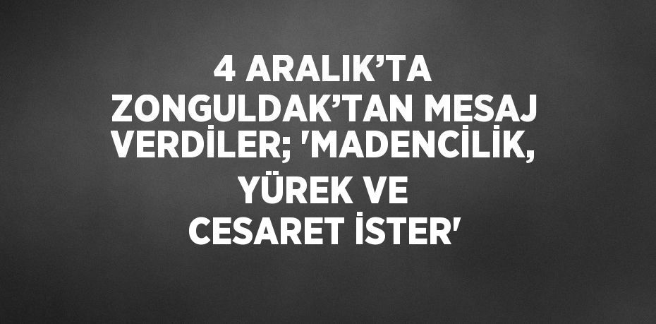 4 ARALIK’TA ZONGULDAK’TAN MESAJ VERDİLER; 'MADENCİLİK, YÜREK VE CESARET İSTER'