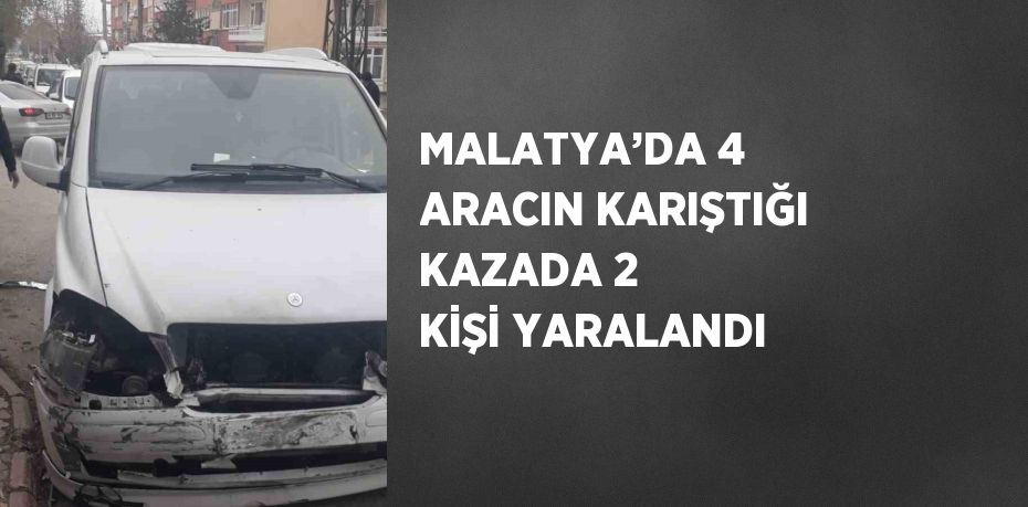 MALATYA’DA 4 ARACIN KARIŞTIĞI KAZADA 2 KİŞİ YARALANDI