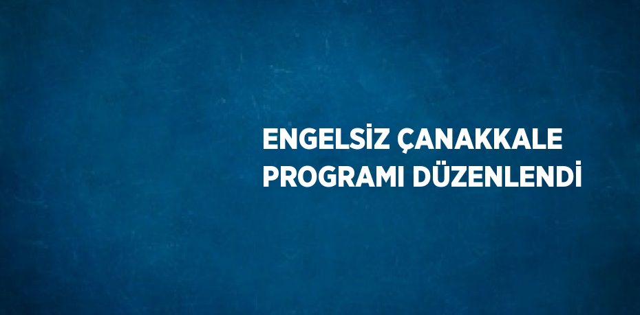 ENGELSİZ ÇANAKKALE PROGRAMI DÜZENLENDİ