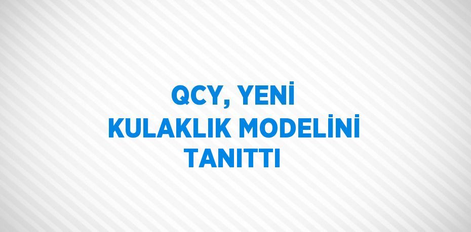 QCY, YENİ KULAKLIK MODELİNİ TANITTI