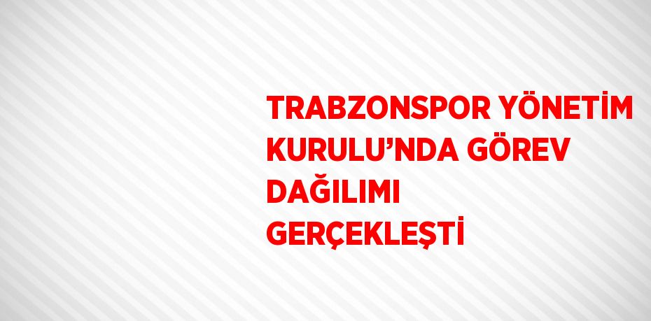 TRABZONSPOR YÖNETİM KURULU’NDA GÖREV DAĞILIMI GERÇEKLEŞTİ