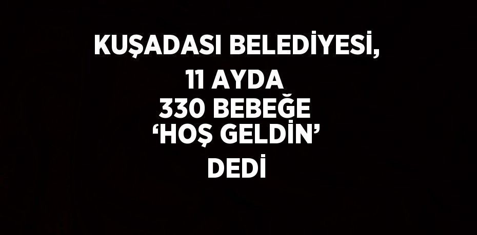 KUŞADASI BELEDİYESİ, 11 AYDA 330 BEBEĞE ‘HOŞ GELDİN’ DEDİ