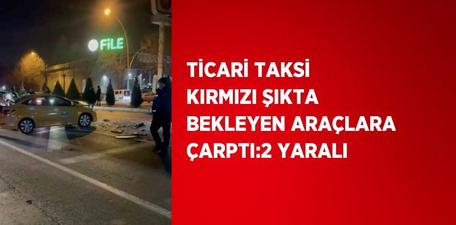 TİCARİ TAKSİ KIRMIZI ŞIKTA BEKLEYEN ARAÇLARA ÇARPTI:2 YARALI