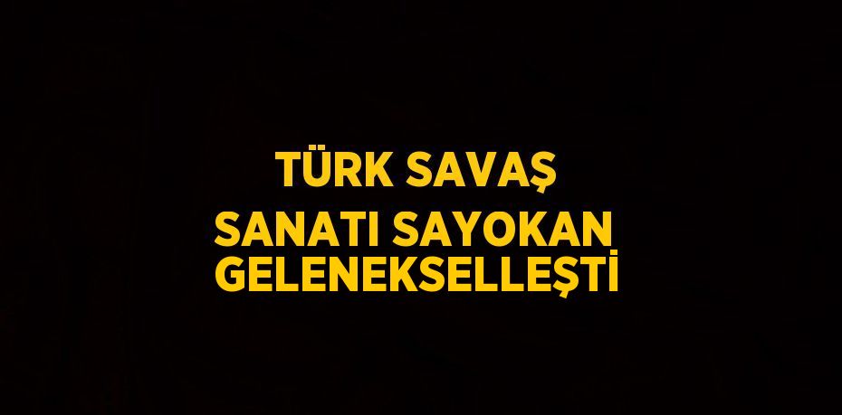 TÜRK SAVAŞ SANATI SAYOKAN GELENEKSELLEŞTİ