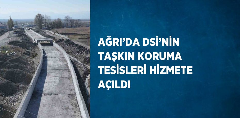 AĞRI’DA DSİ’NİN TAŞKIN KORUMA TESİSLERİ HİZMETE AÇILDI