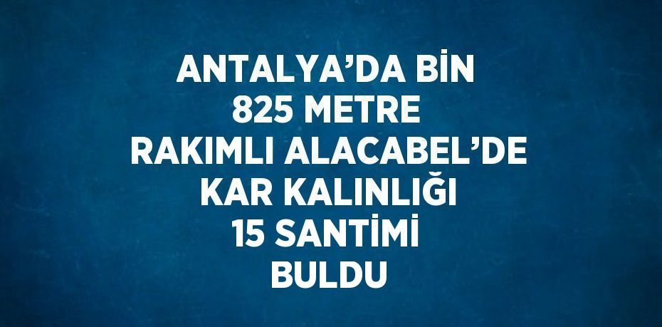 ANTALYA’DA BİN 825 METRE RAKIMLI ALACABEL’DE KAR KALINLIĞI 15 SANTİMİ BULDU