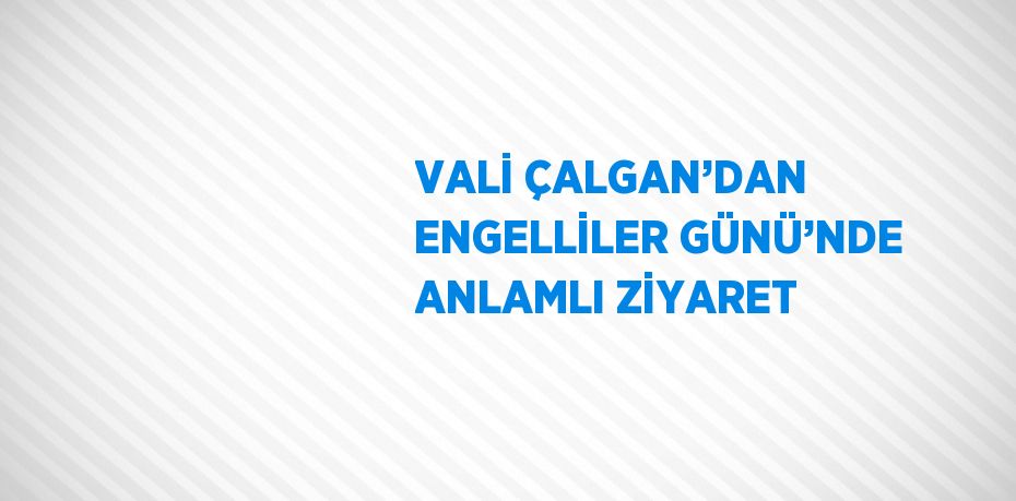 VALİ ÇALGAN’DAN ENGELLİLER GÜNÜ’NDE ANLAMLI ZİYARET