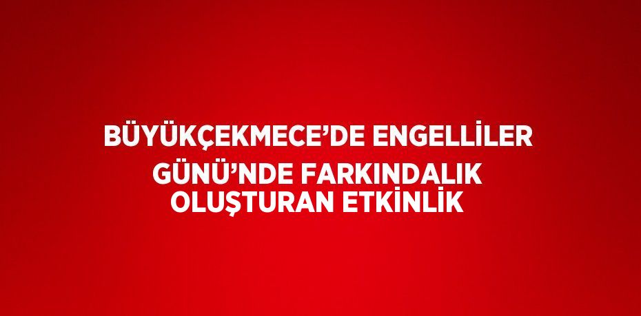 BÜYÜKÇEKMECE’DE ENGELLİLER GÜNÜ’NDE FARKINDALIK OLUŞTURAN ETKİNLİK