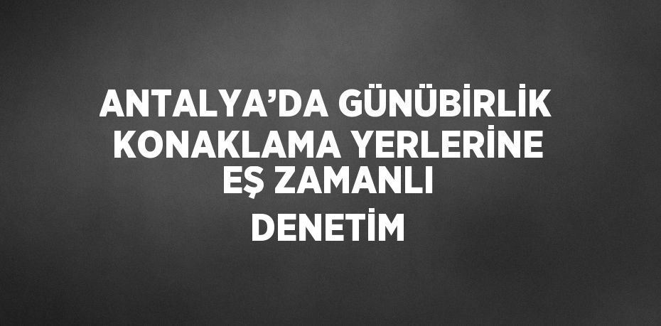 ANTALYA’DA GÜNÜBİRLİK KONAKLAMA YERLERİNE EŞ ZAMANLI DENETİM