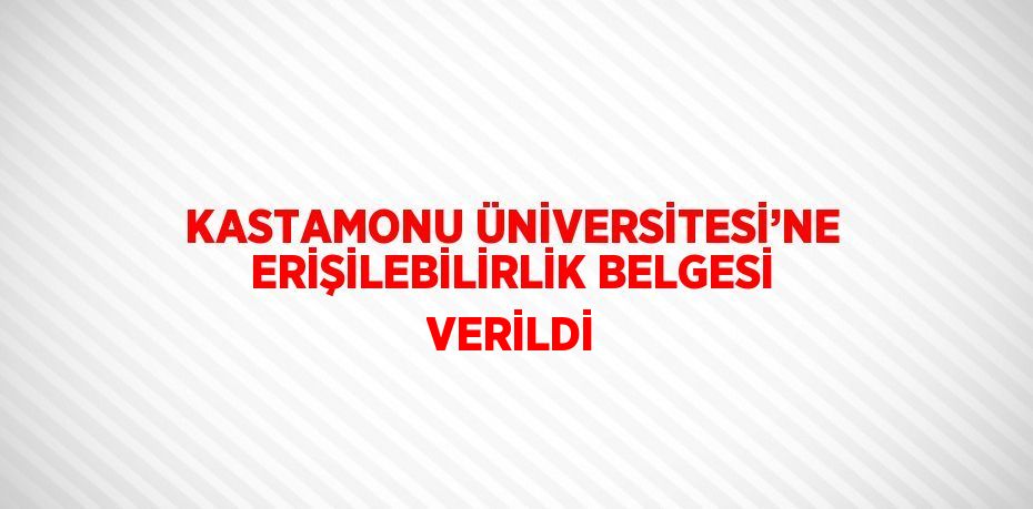 KASTAMONU ÜNİVERSİTESİ’NE ERİŞİLEBİLİRLİK BELGESİ VERİLDİ