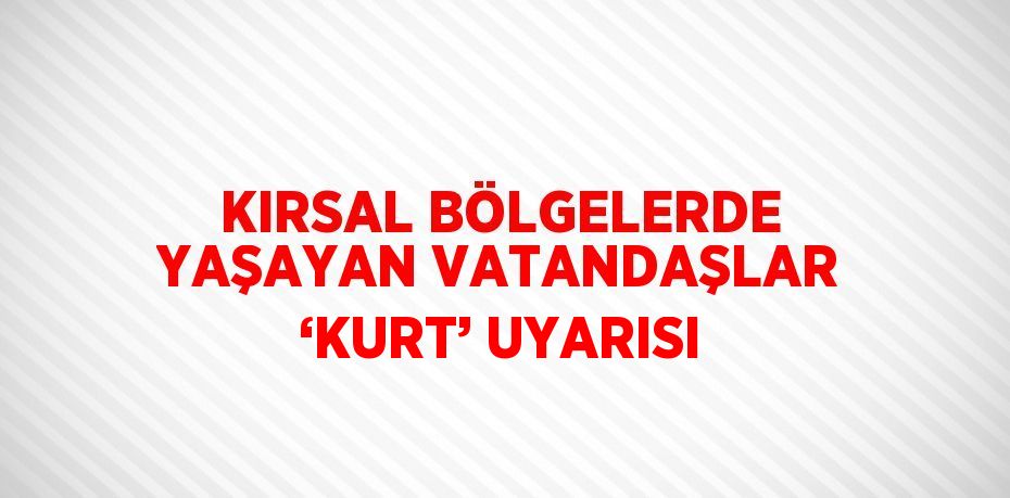KIRSAL BÖLGELERDE YAŞAYAN VATANDAŞLAR ‘KURT’ UYARISI