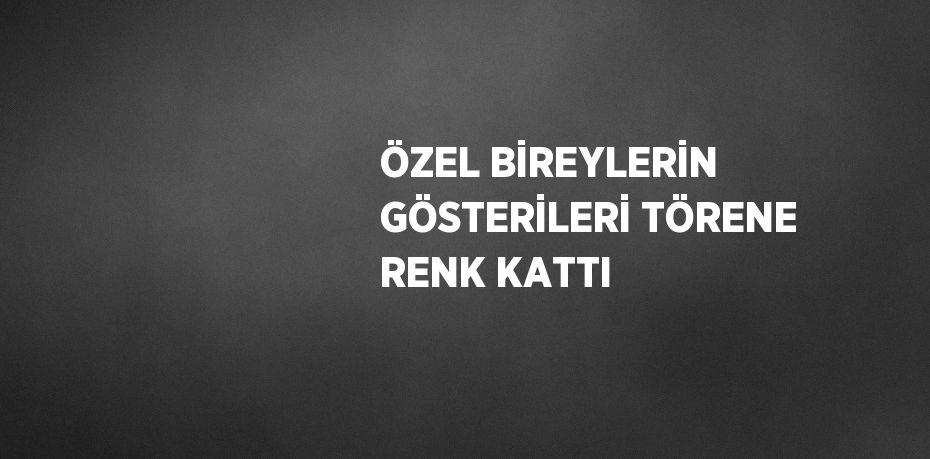 ÖZEL BİREYLERİN GÖSTERİLERİ TÖRENE RENK KATTI