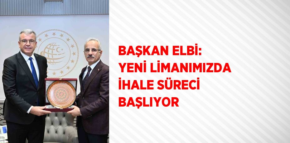 BAŞKAN ELBİ: YENİ LİMANIMIZDA İHALE SÜRECİ BAŞLIYOR