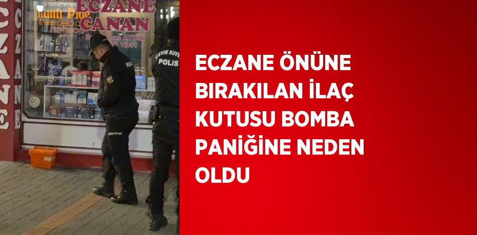 ECZANE ÖNÜNE BIRAKILAN İLAÇ KUTUSU BOMBA PANİĞİNE NEDEN OLDU