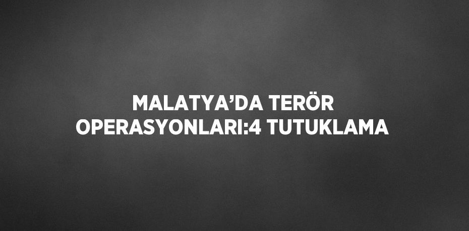 MALATYA’DA TERÖR OPERASYONLARI:4 TUTUKLAMA