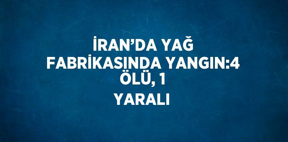 İRAN’DA YAĞ FABRİKASINDA YANGIN:4 ÖLÜ, 1 YARALI