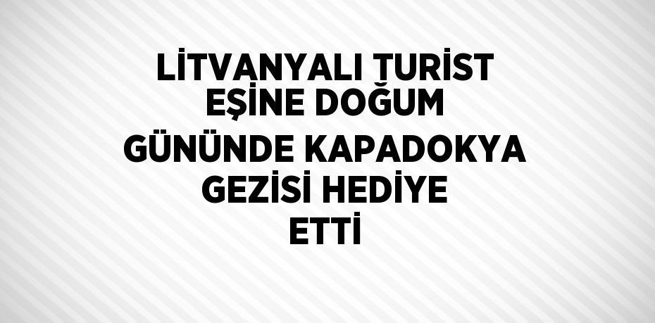 LİTVANYALI TURİST EŞİNE DOĞUM GÜNÜNDE KAPADOKYA GEZİSİ HEDİYE ETTİ