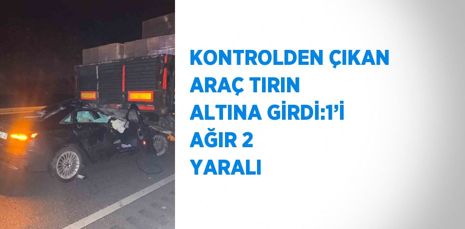 KONTROLDEN ÇIKAN ARAÇ TIRIN ALTINA GİRDİ:1’İ AĞIR 2 YARALI